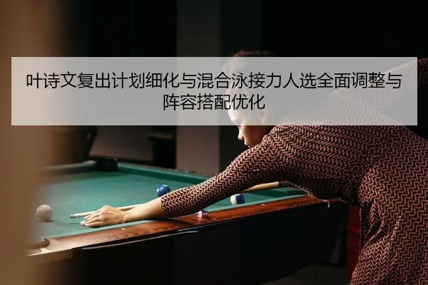 叶诗文复出计划细化与混合泳接力人选全面调整与阵容搭配优化
